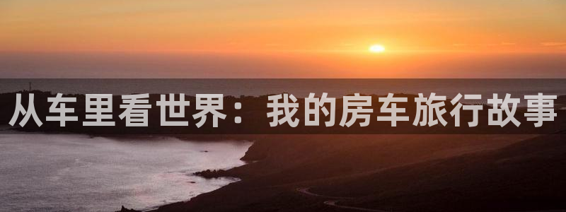 糖心vlgo精品一区二区：从车里看世界：我的房车旅行故事